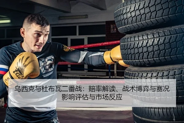 乌西克与杜布瓦二番战：赔率解读、战术博弈与赛况影响评估与市场反应
