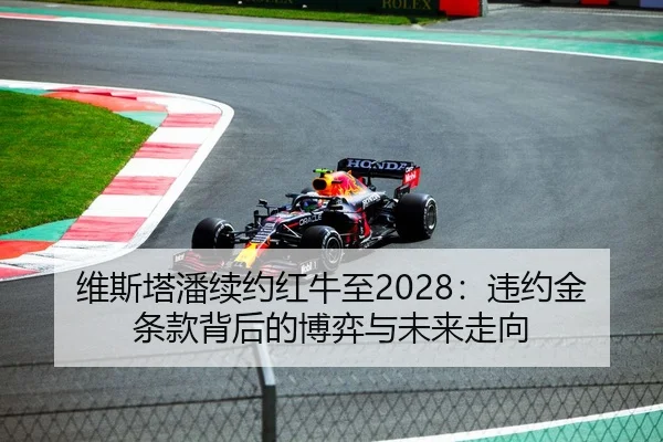维斯塔潘续约红牛至2028：违约金条款背后的博弈与未来走向