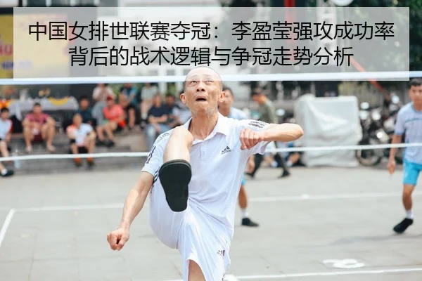 中国女排世联赛夺冠：李盈莹强攻成功率背后的战术逻辑与争冠走势分析